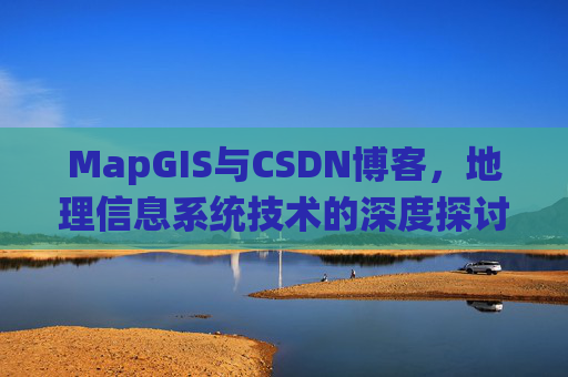 MapGIS与CSDN博客，地理信息系统技术的深度探讨